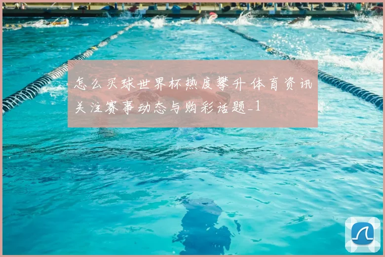 怎么买球世界杯热度攀升 体育资讯关注赛事动态与购彩话题_1