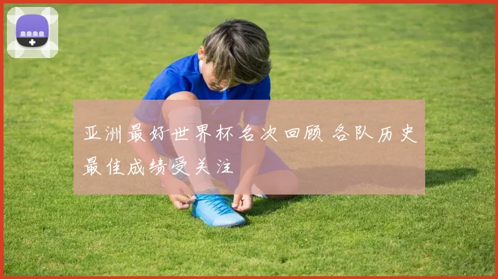 亚洲最好世界杯名次回顾 各队历史最佳成绩受关注