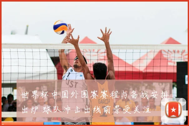 世界杯中国外围赛赛程与备战安排出炉 球队冲击出线前景受关注