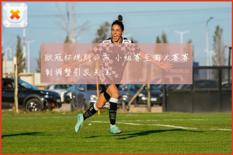 欧冠杯规则公布 小组赛至淘汰赛赛制调整引发关注