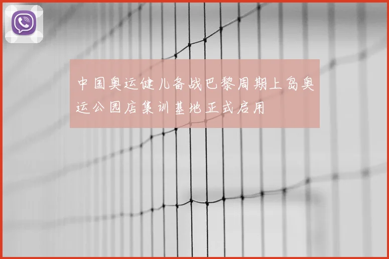 中国奥运健儿备战巴黎周期上岛奥运公园店集训基地正式启用