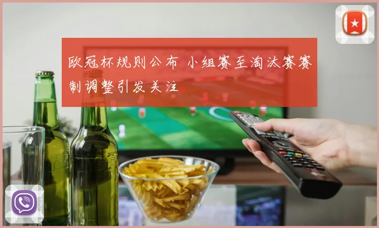 欧冠杯规则公布 小组赛至淘汰赛赛制调整引发关注