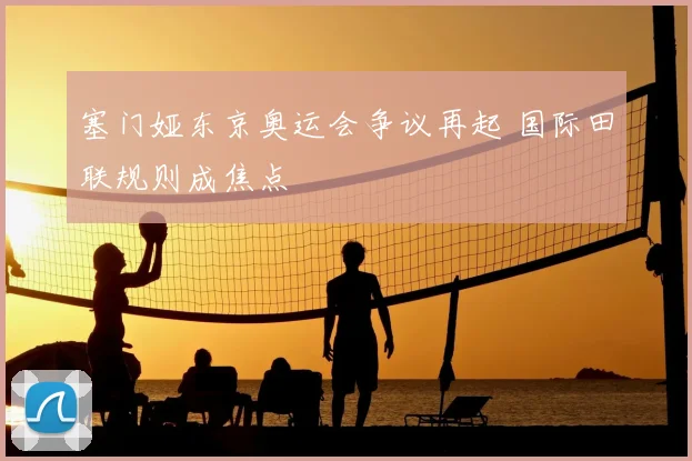 塞门娅东京奥运会争议再起 国际田联规则成焦点